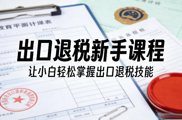 出口退税新手课程,让小白轻松掌握出口退税技能-梦清研习社