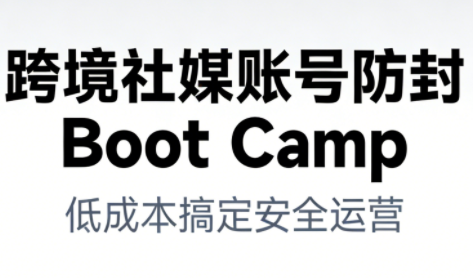 跨境社媒账号防封BootCamp-梦清研习社
