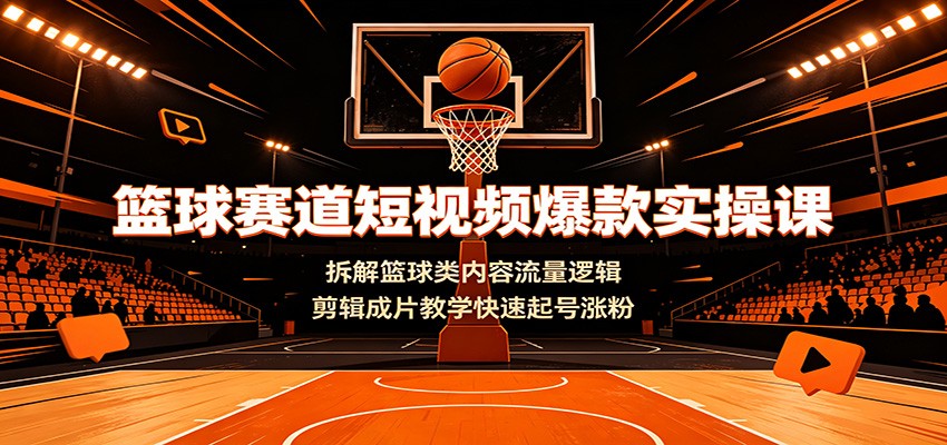 篮球赛道短视频爆款实操课：拆解篮球类内容流量逻辑，剪辑成片教学快速起号涨粉-梦清研习社