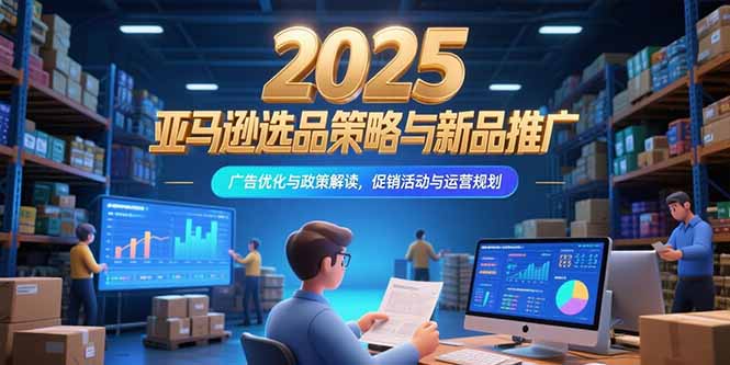 2025亚马逊选品策略与新品推广，广告优化与政策解读，促销活动与运营规划-梦清研习社