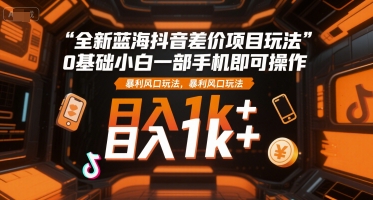 全新蓝海抖音差价项目玩法，0基础小白一部手机即可操作，暴利风口玩法，日入1k+【揭秘】-梦清研习社