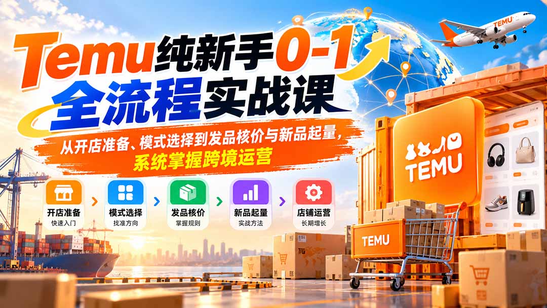 Temu纯新手0-1全流程实战课：从开店准备、模式选择到发品核价与新品起量，系统掌握跨境运营-梦清研习社