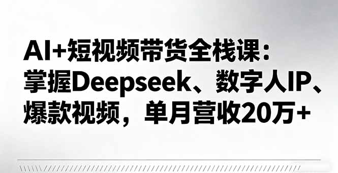 AI+短视频带货全栈课：掌握Deepseek、数字人IP、爆款视频，单月营收20万+-梦清研习社