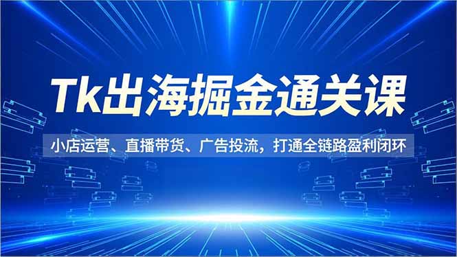Tk出海掘金通关课,小店运营、直播带货、广告投流,打通全链路盈利闭环-梦清研习社