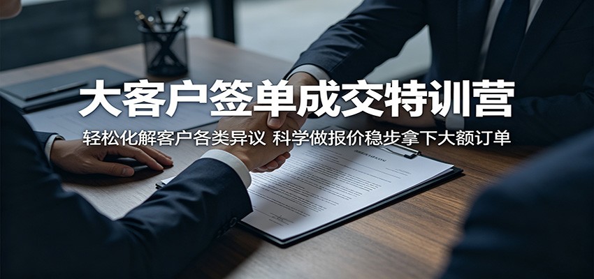 大客户签单成交特训营：轻松化解客户各类异议，科学做报价稳步拿下大额订单-梦清研习社