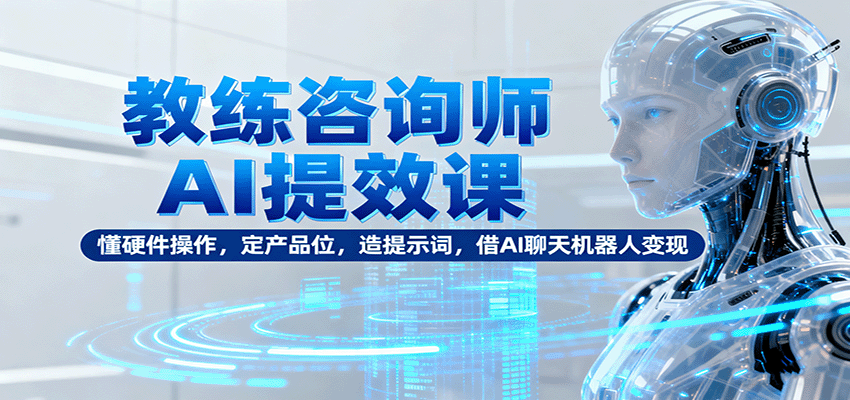 教练咨询师AI提效课：懂硬件操作，定产品位，造提示词，借AI聊天机器人变现-梦清研习社