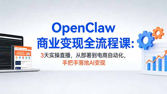 OpenClaw商业变现全流程课：3天实操直播，从部署到电商自动化，手把手落地AI变现-梦清研习社