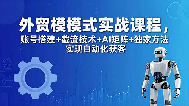 外贸新模式实战课程-更新5月，账号搭建+截流技术+AI矩阵+独家方法实现自动化获客-梦清研习社