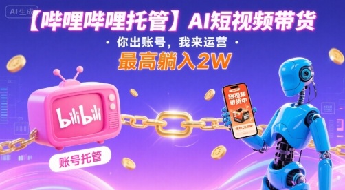 【哔哩哔哩托管】AI短视频带货，你出账号，我来运营，最高躺入2W【揭秘】-梦清研习社