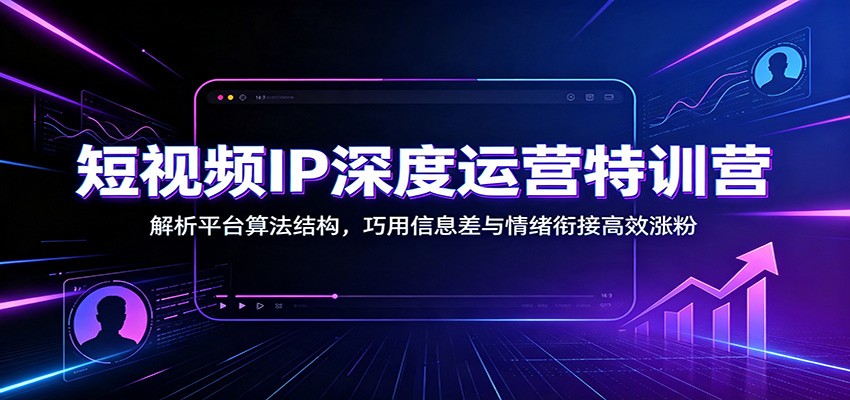 短视频IP深度运营特训营：解析平台算法结构，巧用信息差与情绪衔接高效涨粉-梦清研习社