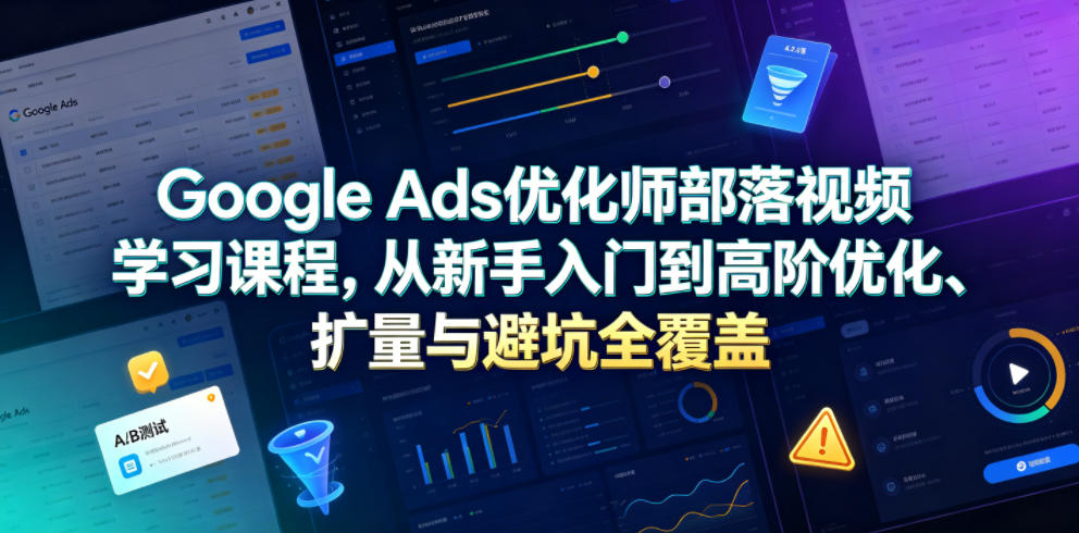 Google Ads优化师部落视频学习课程，从新手入门到高阶优化、扩量与避坑全覆盖(更新2026)-梦清研习社