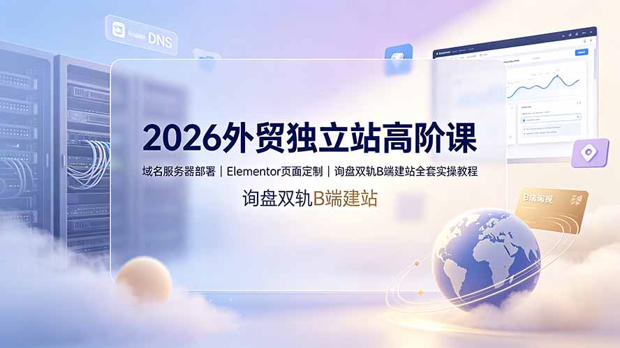 2026外贸独立站高阶课·域名服务器部署｜Elementor页面定制｜询盘双轨B端建站全套实操教程-梦清研习社