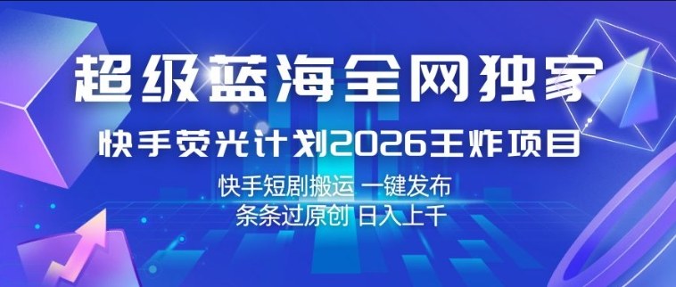 超级蓝海全网独家，快手荧光计划2026王炸项目，日入1k+，快手短剧搬运，一键发布，条条过原创【揭秘】-梦清研习社