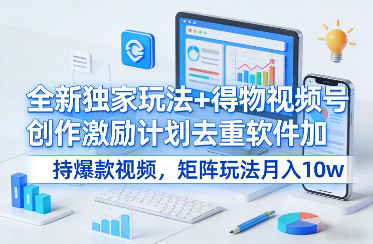 全新独家玩法+得物视频号创作激励计划去重软件加持爆款视频，矩阵玩法月入10w+【揭秘】-梦清研习社