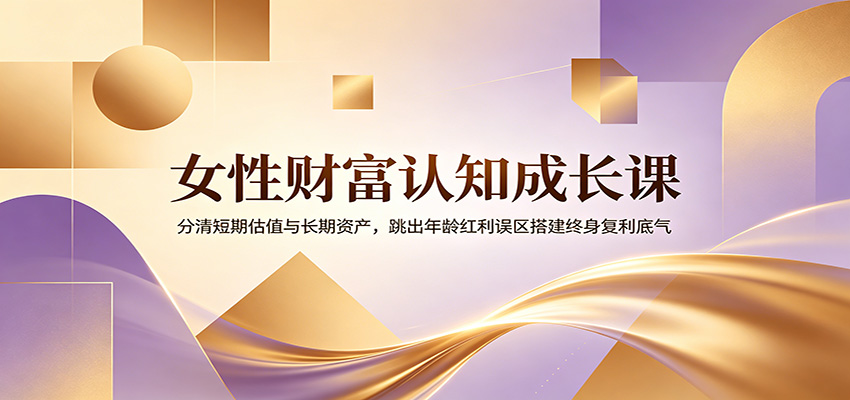 女性财富认知成长课：分清短期估值与长期资产，跳出年龄红利误区搭建终身复利底气-梦清研习社