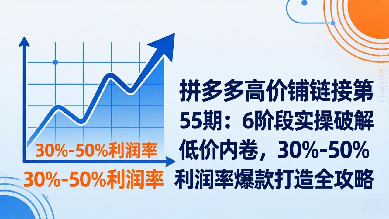 拼多多高价铺链接第55期:6阶段实操破解低价内卷,30%-50%利润率爆款打造全攻略-梦清研习社