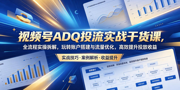 视频号ADQ投流实战干货课，全流程实操拆解，玩转账户搭建与流量优化，高效提升投放收益-梦清研习社
