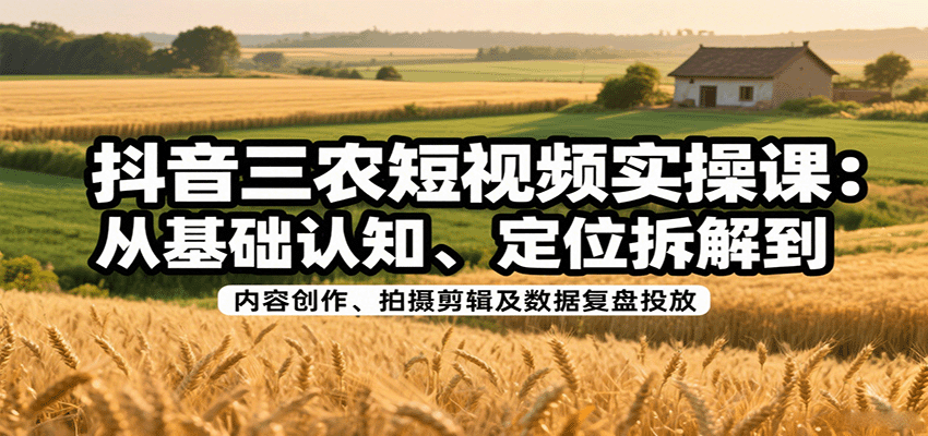 抖音三农短视频实操课：从基础认知、定位拆解到内容创作、拍摄剪辑及数据复盘投放-梦清研习社