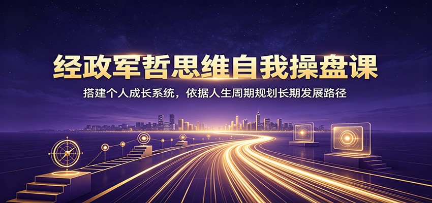 经政军哲思维自我操盘课：搭建个人成长系统，依据人生周期规划长期发展路径-梦清研习社