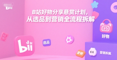 B站好物分享悬赏计划，从选品到营销全流程拆解-梦清研习社