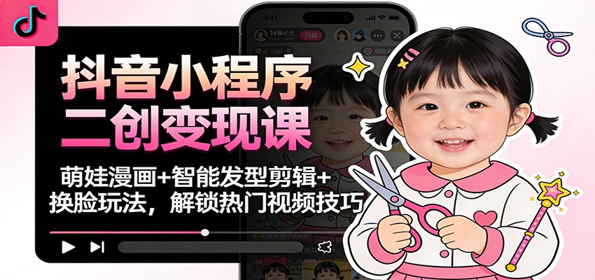 抖音小程序二创变现课:萌娃漫画+智能发型剪辑+换脸玩法,解锁热门视频技巧-梦清研习社