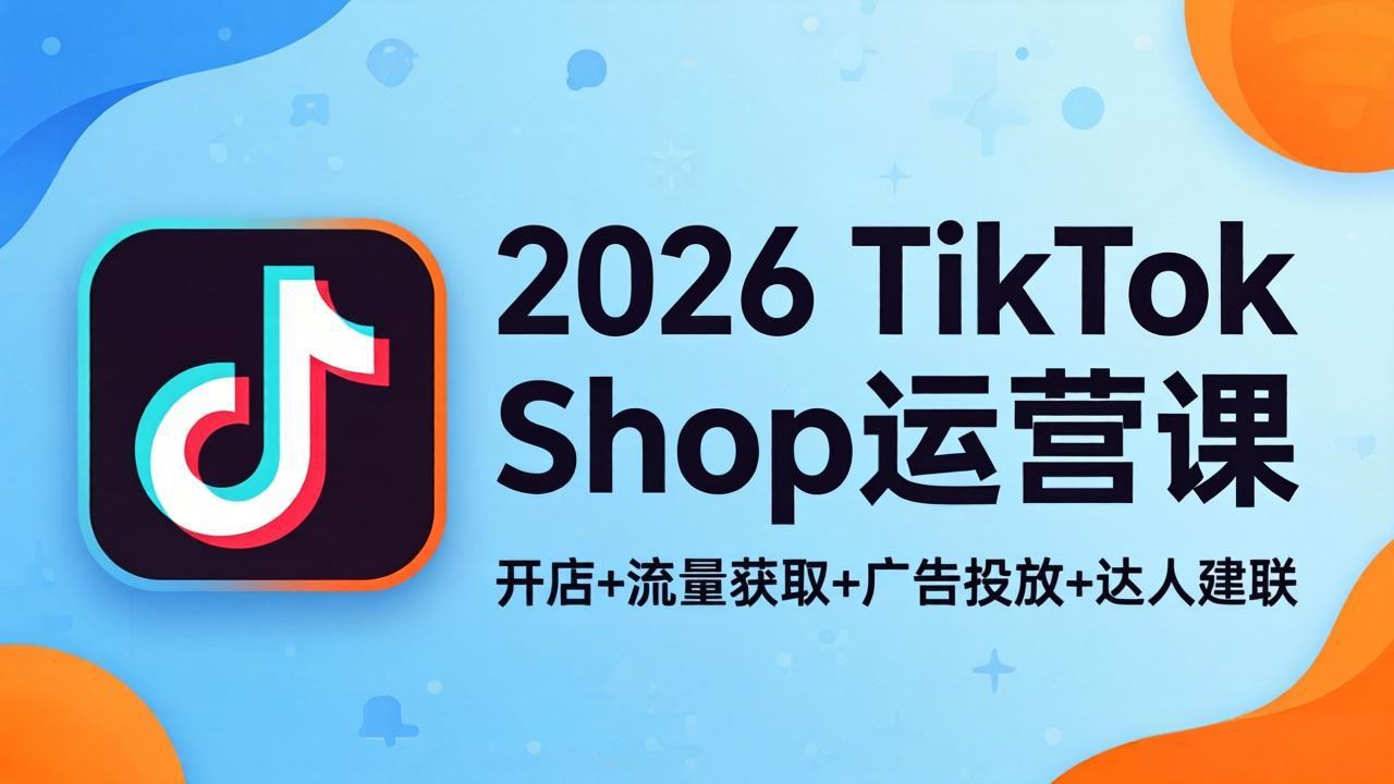 2026TikTok Shop运营课：开店+流量获取+广告投放+达人建联，解锁海外电商掘金路径-梦清研习社