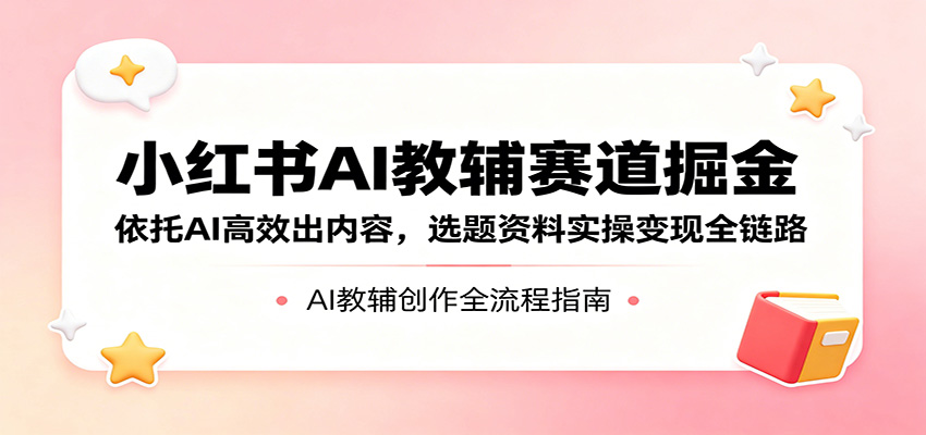 小红书AI教辅赛道掘金：依托AI高效出内容，选题资料实操变现全链路-梦清研习社