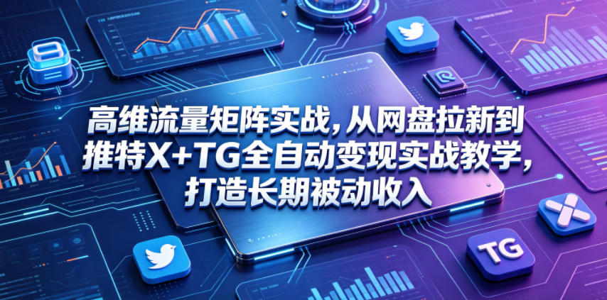 高维流量矩阵实战，从网盘拉新到推特X+TG全自动变现实战教学，打造长期被动收入-梦清研习社
