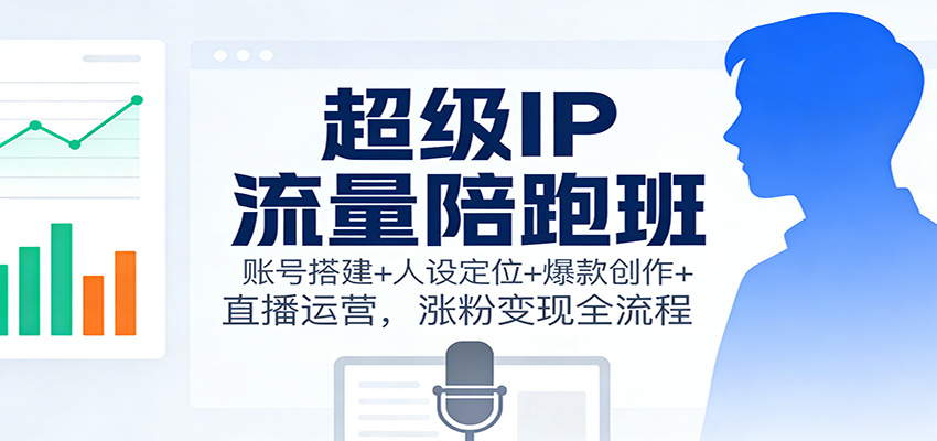 超级IP流量陪跑班：账号搭建+人设定位+爆款创作+直播运营，涨粉变现全流程-梦清研习社