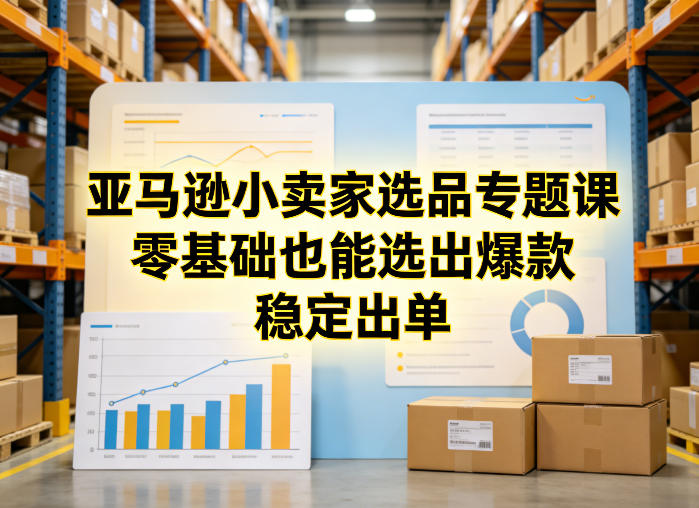 亚马逊小卖家选品专题课，零基础也能选出爆款，稳定出单-梦清研习社