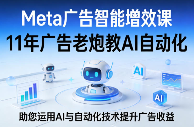 Meta广告智能增效课，11年广告老炮教AI自动化，助您运用AI与自动化技术提升广告收益-梦清研习社