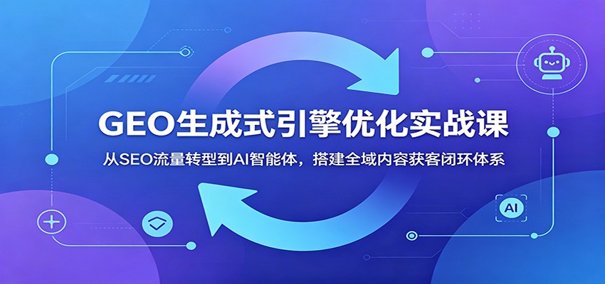 GEO生成式引擎优化实战课：从SEO流量转型到AI智能体，搭建全域内容获客闭环体系-梦清研习社