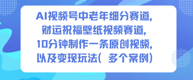 AI视频号中老年细分赛道，财运祝福壁纸视频赛道，10分钟制作一条原创视频，以及变现玩法-梦清研习社