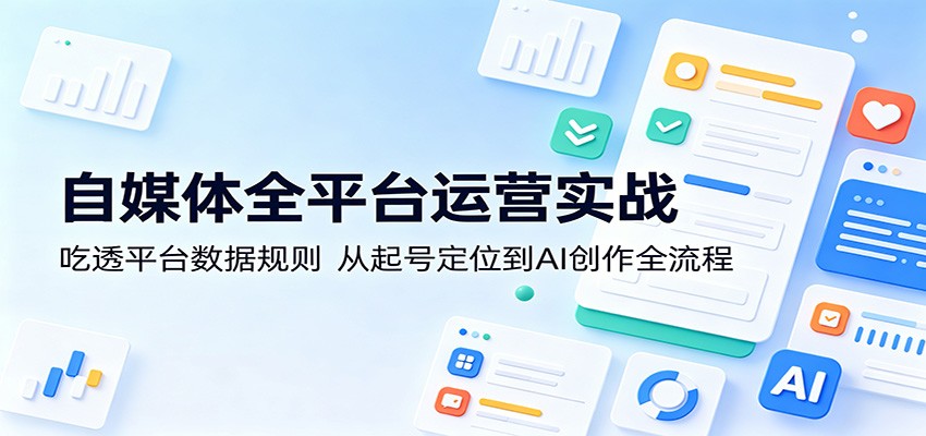 自媒体全平台运营实战：吃透平台数据规则，从起号定位到AI创作全流程-梦清研习社