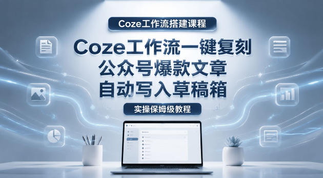 【Coze工作流搭建实操教程】coze工作流一键复刻公众号爆款文章，自动写入草稿箱！全流程保姆级教学-梦清研习社