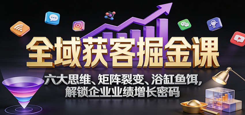 全域获客掘金课:六大思维、矩阵裂变、浴缸鱼饵,解锁企业业绩增长密码-梦清研习社