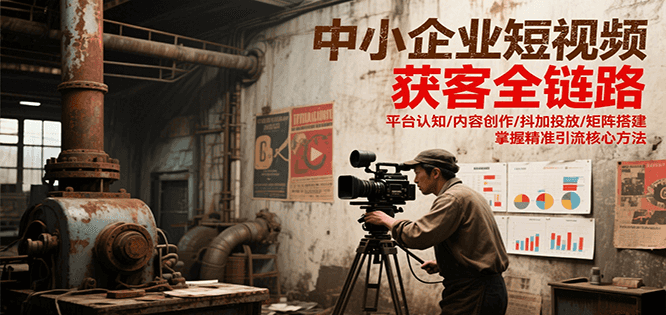 中小企业短视频获客全链路，平台认知/内容创作/抖加投放/矩阵搭建，精准引流核心方法-梦清研习社