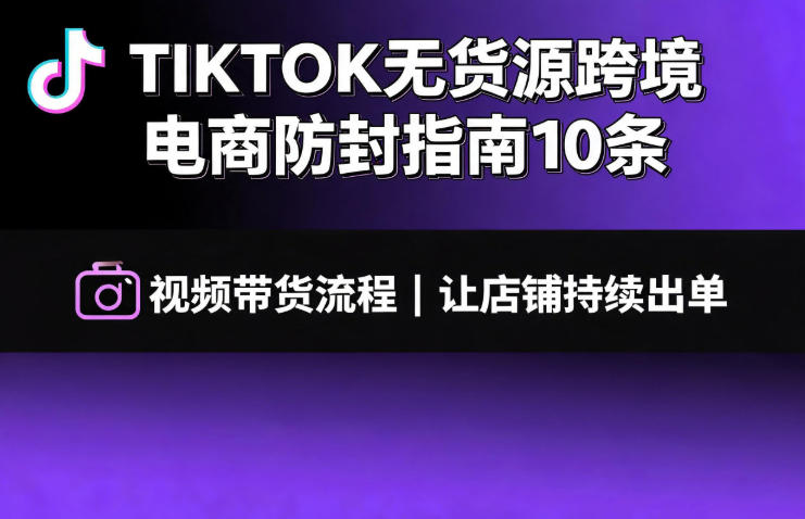 TIKTOK无货源跨境电商防封指南10条➕视频带货流程让自己的店铺持续出单【文档】-梦清研习社