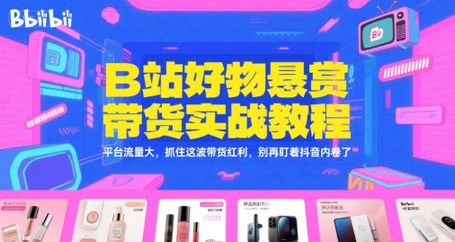 B站好物悬赏带货实战教程，平台流量大，抓住这波带货红利，别再盯着抖音内卷了-梦清研习社