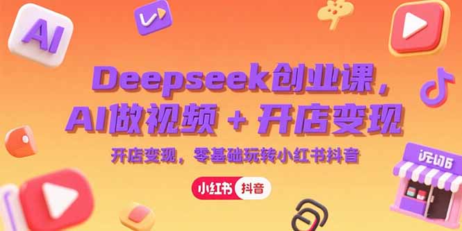 Deepseek创业课，AI做视频+开店变现，零基础玩转小红书抖音-梦清研习社