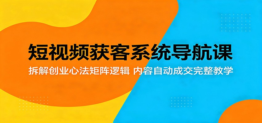 短视频获客系统导航课：拆解创业心法矩阵逻辑，内容自动成交完整教学-梦清研习社