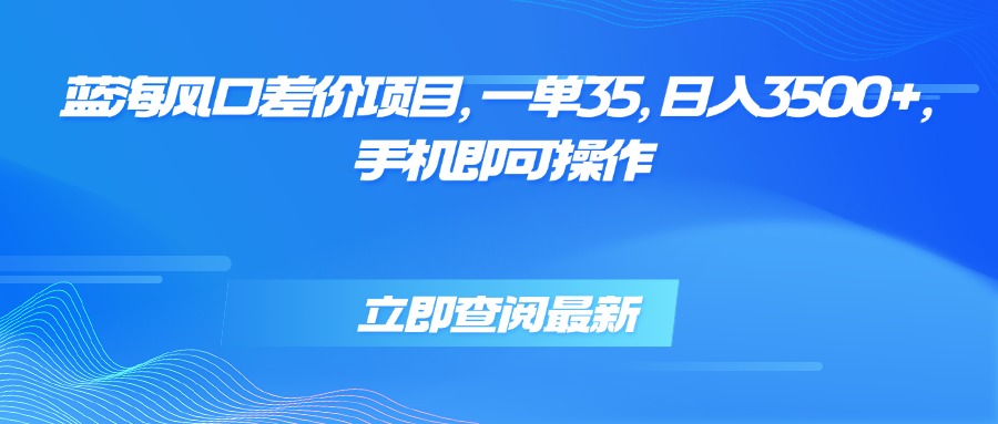 蓝海风口差价项目，一单35，日入3500+，手机即可操作-梦清研习社