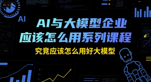 AI与大模型企业应该怎么用系列课程,究竟应该怎么用好大模型-梦清研习社