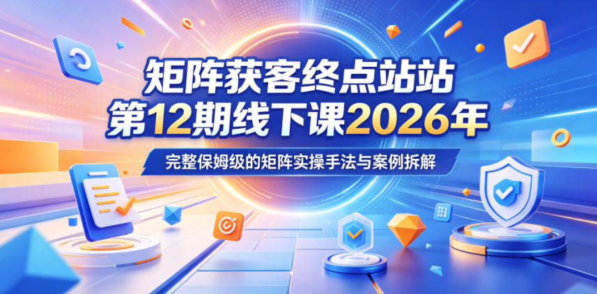 矩阵获客终点站第12期线下课2026年5月22-23号，完整保姆级的矩阵实操手法与案例拆解-梦清研习社