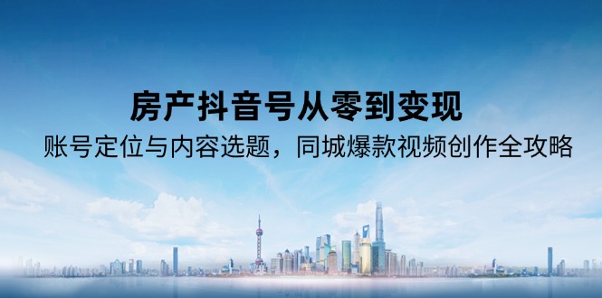 房产抖音号从零到变现,账号定位与内容选题,同城爆款视频创作全攻略-梦清研习社