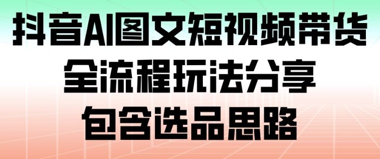 抖音AI图文短视频带货,全流程玩法分享,包含选品思路-梦清研习社