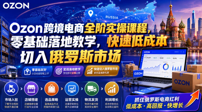 Ozon跨境电商全阶实操课程，零基础落地教学，快速低成本切入俄罗斯市场-梦清研习社
