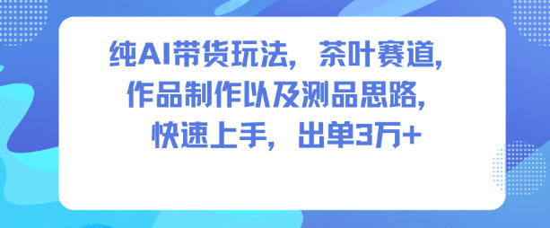 纯AI带货玩法，茶叶赛道，制作以及思路，快速上手，出单3W+-梦清研习社
