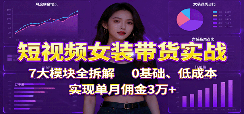 短视频女装带货实战：7大模块全拆解，0基础、低成本，实现单月佣金3万+-梦清研习社