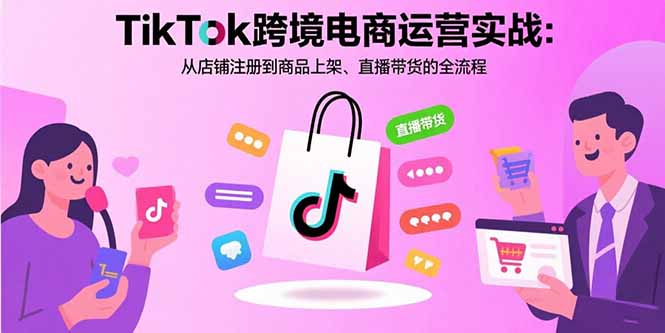 TikTok跨境电商运营实战：从店铺注册到商品上架、直播带货的全流程-梦清研习社